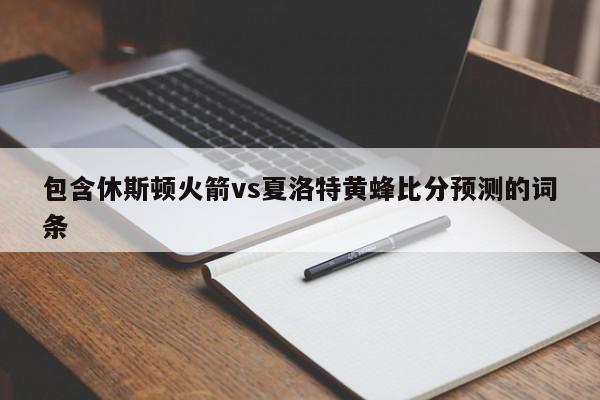 包含休斯顿火箭vs夏洛特黄蜂比分预测的词条