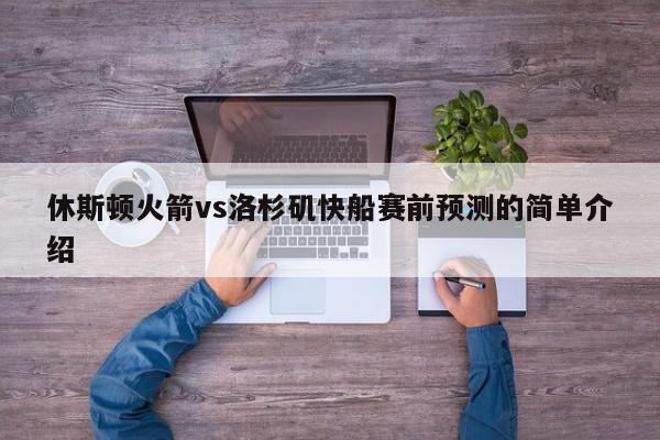 休斯顿火箭vs洛杉矶快船赛前预测的简单介绍