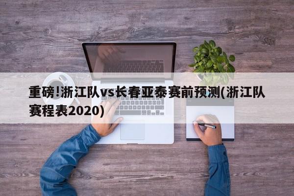 重磅!浙江队vs长春亚泰赛前预测(浙江队赛程表2020)