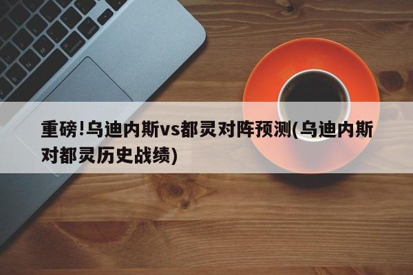 重磅!乌迪内斯vs都灵对阵预测(乌迪内斯对都灵历史战绩)