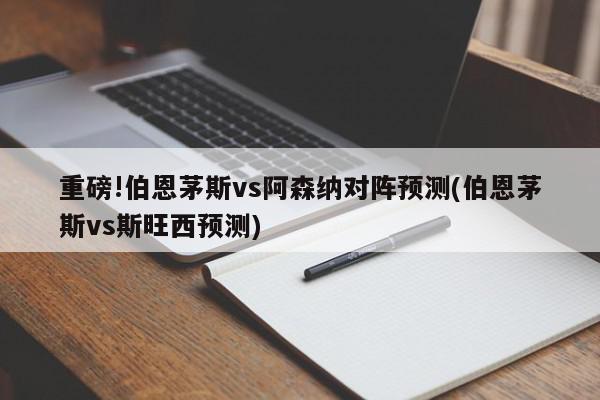 重磅!伯恩茅斯vs阿森纳对阵预测(伯恩茅斯vs斯旺西预测)