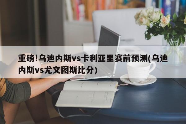 重磅!乌迪内斯vs卡利亚里赛前预测(乌迪内斯vs尤文图斯比分)