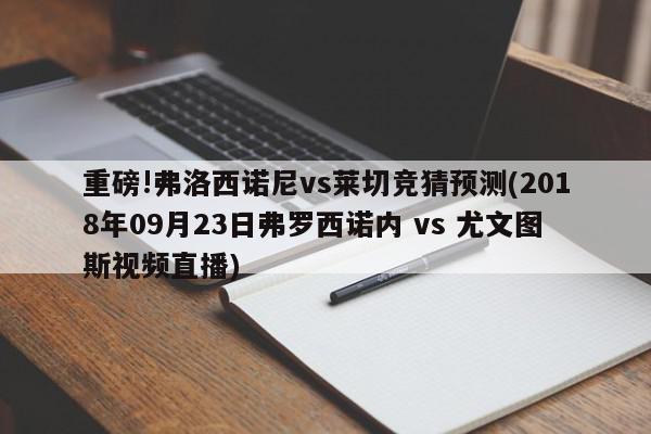 重磅!弗洛西诺尼vs莱切竞猜预测(2018年09月23日弗罗西诺内 vs 尤文图斯视频直播)