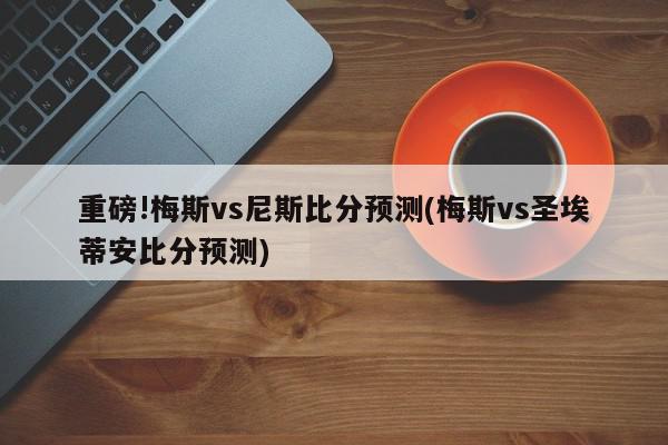 重磅!梅斯vs尼斯比分预测(梅斯vs圣埃蒂安比分预测)