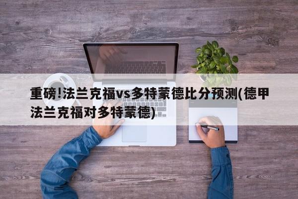 重磅!法兰克福vs多特蒙德比分预测(德甲法兰克福对多特蒙德)