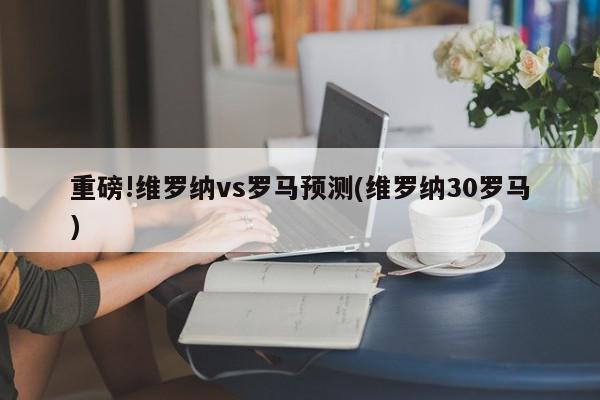 重磅!维罗纳vs罗马预测(维罗纳30罗马)