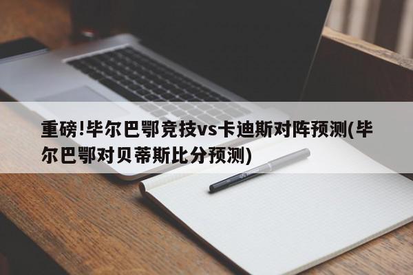 重磅!毕尔巴鄂竞技vs卡迪斯对阵预测(毕尔巴鄂对贝蒂斯比分预测)