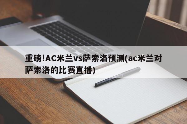 重磅!AC米兰vs萨索洛预测(ac米兰对萨索洛的比赛直播)