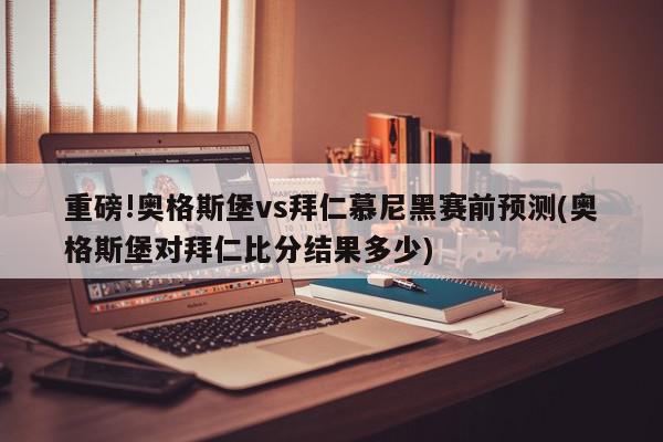 重磅!奥格斯堡vs拜仁慕尼黑赛前预测(奥格斯堡对拜仁比分结果多少)