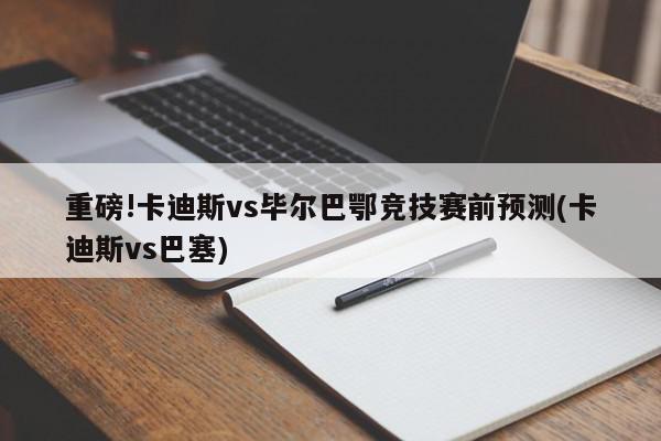 重磅!卡迪斯vs毕尔巴鄂竞技赛前预测(卡迪斯vs巴塞)