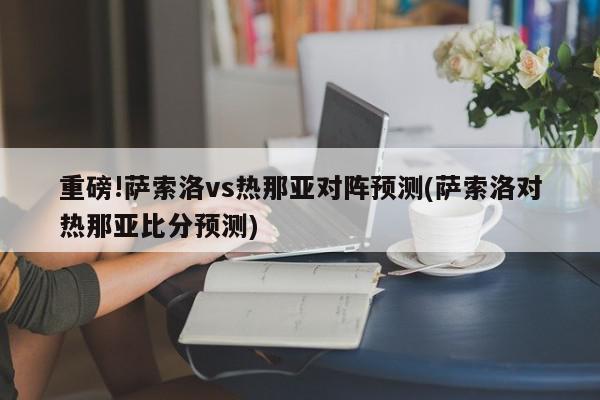 重磅!萨索洛vs热那亚对阵预测(萨索洛对热那亚比分预测)