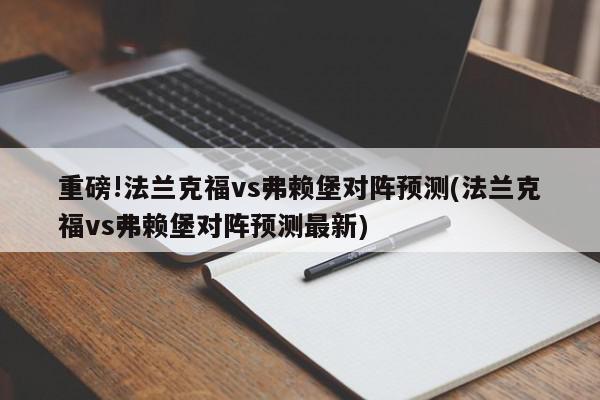 重磅!法兰克福vs弗赖堡对阵预测(法兰克福vs弗赖堡对阵预测最新)